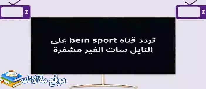 الآن تردد قناة bein sport المفتوحة الجديد 2024 نايل سات