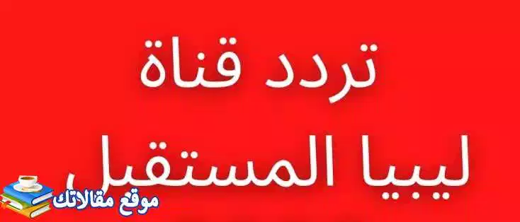 محدث تردد قناة ليبيا المستقبل sd وhd الجديد 2024 نايل سات